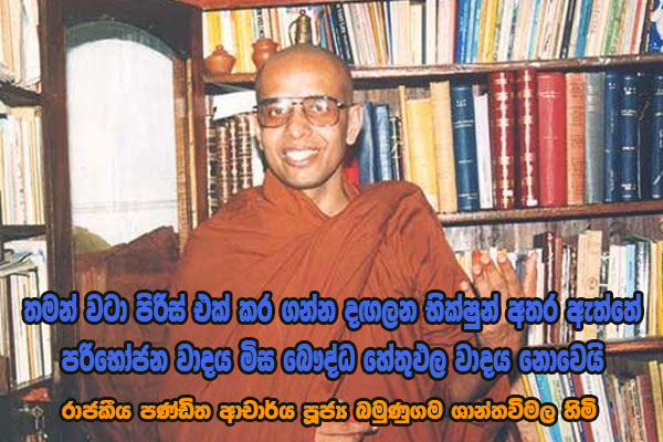 තමන් වටා පිරිස් එක් කර ගන්න දඟලන භික්ෂුන් අතර ඇත්තේ පරිභෝජන වාදය මිස බෞද්ධ හේතුඵල වාදය නොවෙයි – රාජකීය පණ්ඩිත ආචාර්ය පූජ්‍ය බමුණුගම ශාන්තවිමල හිමි