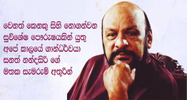 වෙනත් කෙනකු සිහි නොගන්වන සුවිශේෂ පෞරුෂයකින් යුතු අපේ කාලයේ ගාන්ධර්වයා සනත් නන්දසිරි ගේ මතක සැමරුම් අතුරින්